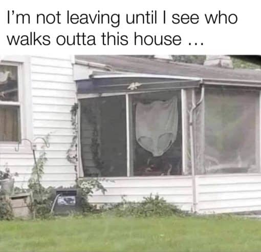 Funny, I'm not leaving until I see who walks outta this house
