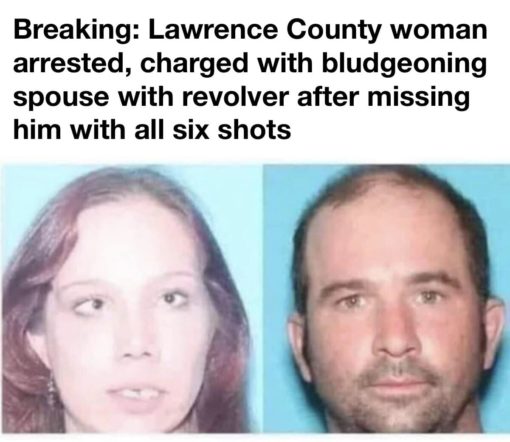 Funny, Breaking: Lawrence County woman arrested, charged with bludgeoning spouse with revolver after missing him with all six shots