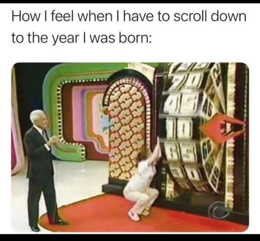  Funny   How I feel when I have to scroll down to the year I was born.
