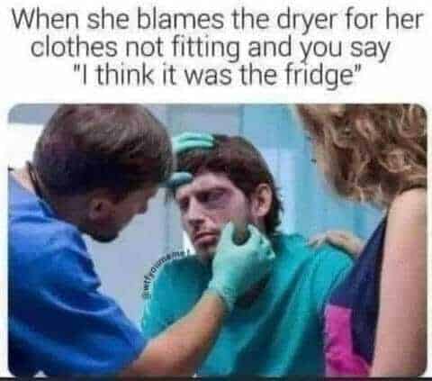 Funny, Offensive Memes, Relationship Memes, When she blames the dryer for her clothes not fitting and you say "I think it was the fridge"