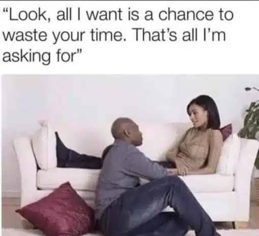 Funny, Relationship Memes, Look, all I want is a chance to waist your time. Thats all I'm asking for