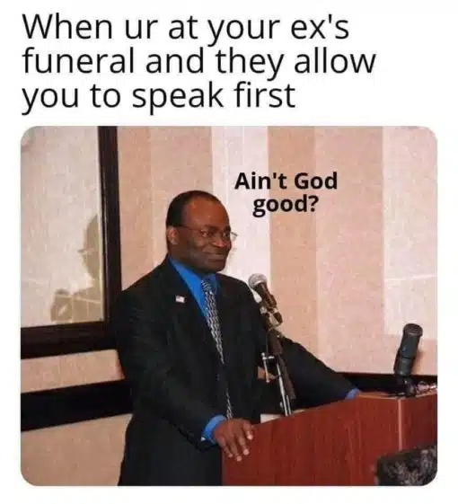 Funniest Memes, Relationship Memes, Religious Memes, When you are at your EX's funeral and they allow you to speak first - Ain't God Good