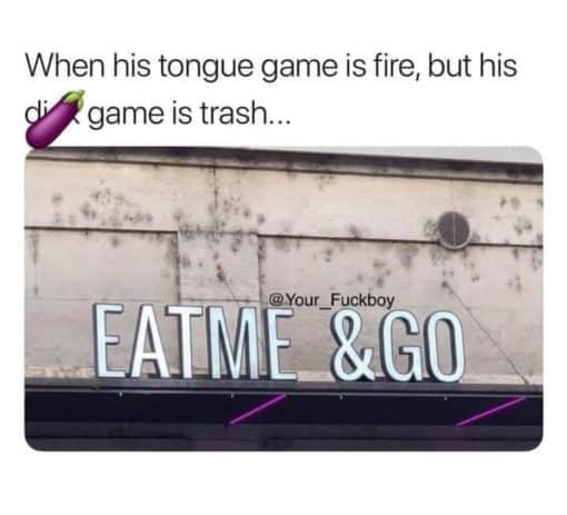 Funniest Memes, Relationship Memes, Sex Memes, When his tongue game is fire, but his & game is trash - EAT ME AND GO
