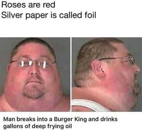 Fat Joke Memes, Food Memes, Funniest Memes, Roses are red Silver paper is called foil - Man breaks into a Burger King and drinks gallons of deep frying oil