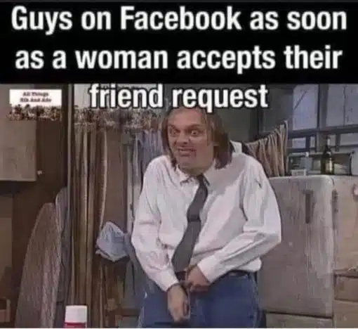 Dating Memes, Funniest Memes, Relationship Memes, Social Media Memes Guys on Facebook as soon as a woman accepts their friend request