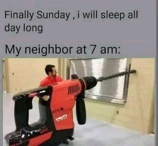 Bad Neighbor Memes, Funniest Memes Finally Sunday  i will sleep all day longMy neighbor at 7