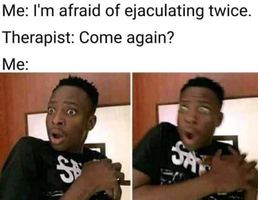 Funniest Memes, Misunderstanding Memes I'm afraid of ejaculating twice. Therapist: Come again?