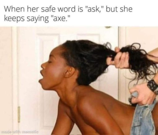 Funniest Memes, Racist Memes, Sex Memes When her safe word is ask but she keeps saying axe 