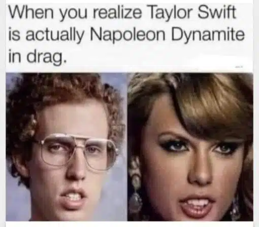 Funniest Memes, Taylor Swift When you realize Taylor Swift is actually Napoleon Dynamite in drag 
