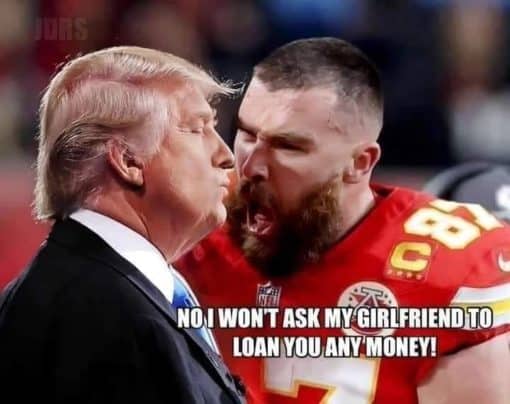 Donald Trump Memes, Funniest Memes, Travis Kelce Yelling Memes  NO I WON T ASK MY GIRLFRIEND TO LOAN YOU ANY