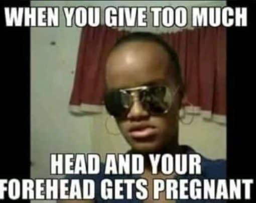 Funniest Memes, Oral Sex Memes  WHEN YOU GIVE TOO MUCH HEAD AND YOUR FOREHEAD GETS PREGNANT