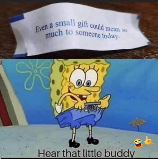 Cartoon Memes, Dirty Mind Memes, Double Meaning Memes, Funniest Memes, Innuendo Memes, NSFW, Penis Memes, Self Deprecating Memes, Small Dick Memes, SpongeBob Memes, The meme is split into two panels: the top shows a crumpled fortune-cookie slip on a table reading, “Even a small gift could mean so much to someone today.” The bottom panel cuts to SpongeBob standing in his underwater world, smiling awkwardly while looking down and tugging at the front of his shorts. Across the bottom, the caption says, “Hear that little buddy,” turning the innocent fortune into a joke directed at whatever he’s addressing inside his pants. The bright, childlike cartoon image makes the adult punchline feel even more absurd.