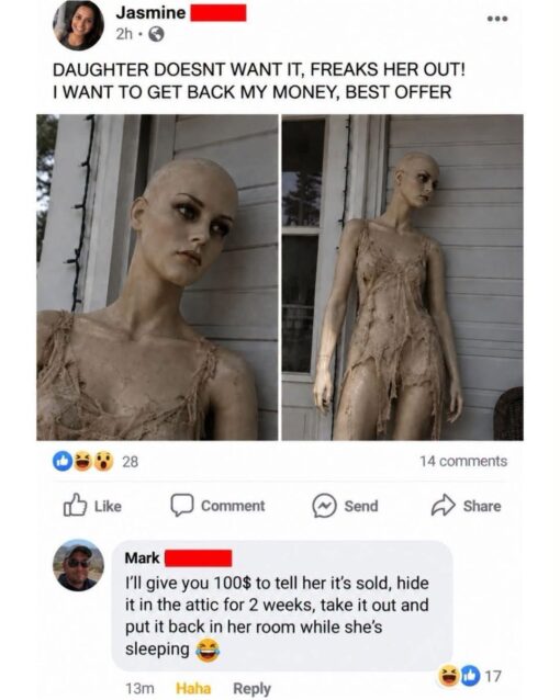 Creepy Memes, Facebook Memes, Facebook Trends, Funniest Memes, Funny Comments Memes, Funny Text Memes, Horror Memes, Kid Memes, Parent Memes, Practical Joke Memes, Prank Memes, Scary, Toy Memes, The meme is a screenshot of a Facebook-style marketplace post from someone named Jasmine, trying to sell an unsettling, life-sized humanoid figure. The object looks like a pale, bald, corpse-like mannequin or horror prop with dark eyes, a gaunt face, and a torn, grimy dress, photographed standing stiffly on a porch like something out of a haunted house. The post says Jasmine’s daughter does not want it because it “freaks her out,” and Jasmine is just trying to get her money back. Underneath, a commenter named Mark offers $100—not to buy it normally, but to help stage a prank where the figure is hidden for two weeks and then returned to the daughter’s room while she is sleeping.