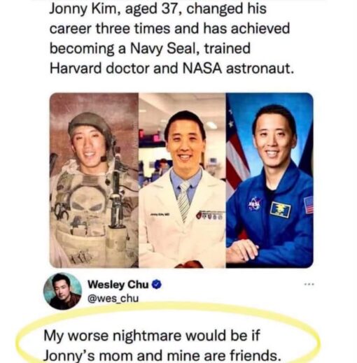 Career Memes, Family Memes, Funniest Memes, Health Memes, Job Memes, Military Memes, Mom Memes, Parent Memes, Science Memes, Self Deprecating Memes, Social Media Memes, Twitter Memes, Work Memes, The meme is laid out like a social media screenshot: at the top, a short caption praises Jonny Kim for an almost unbelievable résumé, saying he became a Navy Seal, a Harvard-trained doctor, and a NASA astronaut by age 37. Beneath the text are three side-by-side images of him in different roles: military gear, a white medical coat, and a blue astronaut flight suit. Below the collage is a tweet from Wesley Chu, with the punchline circled in yellow for emphasis: “My worse nightmare would be if Jonny’s mom and mine are friends.” The visual focus is on the contrast between Kim’s superhuman-looking achievements and the relatable dread of being compared to him by a parent.