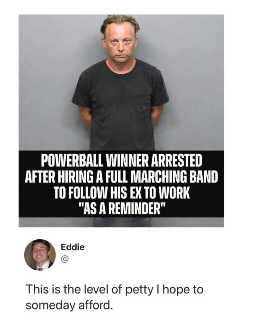 Breakup Memes, Funniest Memes, Lottery Memes, Money Memes, Music Memes, My EX Memes, News Memes, Police Memes, Relationship Memes, Revenge Memes, Stalking Memes, Twitter Memes, Work Memes, The meme shows a stern, tired-looking man standing against a gray wall in what looks like a mugshot-style photo. A bold black caption bar across the lower part of the image announces that a “Powerball winner” was arrested after allegedly hiring a full marching band to follow his ex to work “as a reminder.” Below the image is a tweet-style reaction from Eddie, whose profile photo appears beside the text: “This is the level of petty I hope to someday afford.” The clean social-media layout makes the whole thing feel like a viral screenshot of an outrageous news story paired with the perfect punchline.