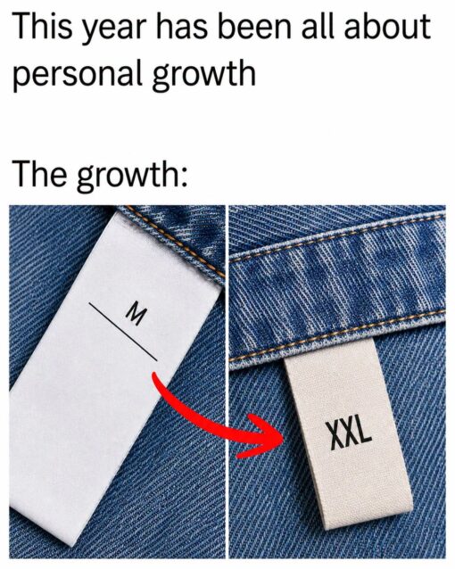 Diet Memes, Double Meaning Memes, Expectation vs Reality, Fashion Memes, Fat Joke Memes, Funniest Memes, Ironic Memes, Not What I Meant Memes, Out Of Shape Memes, Play on Words Memes, Self Deprecating Memes, Style Memes, A clean, text-heavy meme shows the line “This year has been all about personal growth” at the top, followed by “The growth:” underneath. Below the caption are two close-up photos of denim clothing tags: the first tag reads “M,” and a large red arrow points to a second tag that reads “XXL.” The image uses a simple before-and-after layout, with blue jean fabric filling the background and the clothing size labels acting as the punchline. The red arrow makes the joke instantly readable, guiding the viewer from a medium size to a much larger size.