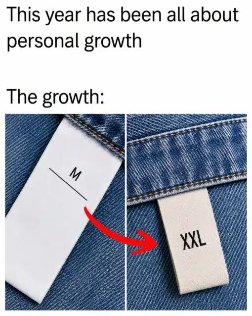 Diet Memes, Double Meaning Memes, Expectation vs Reality, Fashion Memes, Fat Joke Memes, Funniest Memes, Ironic Memes, Not What I Meant Memes, Out Of Shape Memes, Play on Words Memes, Self Deprecating Memes, Style Memes, A clean, text-heavy meme shows the line “This year has been all about personal growth” at the top, followed by “The growth:” underneath. Below the caption are two close-up photos of denim clothing tags: the first tag reads “M,” and a large red arrow points to a second tag that reads “XXL.” The image uses a simple before-and-after layout, with blue jean fabric filling the background and the clothing size labels acting as the punchline. The red arrow makes the joke instantly readable, guiding the viewer from a medium size to a much larger size.