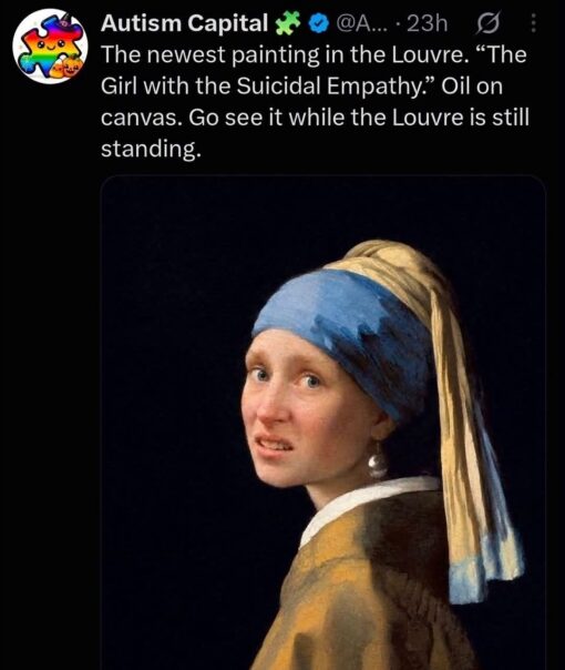 Activist Memes, Art Memes, Current Event Memes, Dark Humor, Funniest Memes, Girls Memes, News Memes, Political Memes, Pop Culture Memes, Protestor Memes, Social Media Memes, Suicide Memes, Twitter Memes, Voting consequences girl, A screenshot of an X post shows the account Autism Capital jokingly presenting a distorted version of Vermeer’s famous “Girl with a Pearl Earring” as if it were a new museum masterpiece. Beneath the post text, the familiar dark-background portrait appears with the blue-and-gold headscarf and pearl earring, but the girl’s serene, mysterious face has been replaced by an anxious, pained, almost apologetic expression. The black social-media interface and grandiose museum-caption wording make the image feel like a fake art-world announcement: formal “oil on canvas” language pasted over a chaotic internet reaction image.