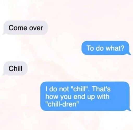 Baby Memes, Conversation Memes, Dating Memes, Dirty Text Memes, Double Meaning Memes, Flirting Memes, Funniest Memes, Funny Text Memes, Innuendo Memes, Pregnancy Memes, Pun Memes, Relationship Memes, Sex Memes, The meme is formatted like a cropped smartphone text conversation, with gray incoming bubbles on the left and blue outgoing bubbles on the right against a plain pale background. One person casually texts “Come over,” the other asks “To do what?”, and the first replies with the suspiciously vague “Chill.” The punchline comes in the final blue message: “I do not "chill". That's how you end up with "chill-dren".” The simple texting layout makes the exchange feel like a familiar late-night invitation, while the last line turns it into a sharp refusal with a goofy wordplay twist.