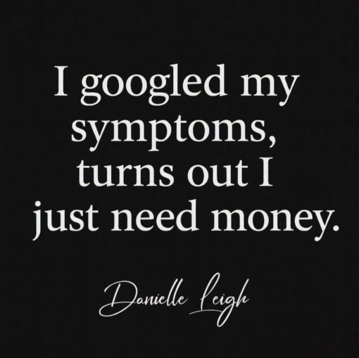 Broke Memes, Cost of Living Memes, Funniest Memes, Google Memes, Health Memes, Life Memes, Money Memes, Quote Memes, Self Deprecating Memes, Sick Memes, Stress Memes, A minimalist black square image features large, centered white serif text that reads, “I googled my symptoms, turns out I just need money.” Beneath the joke, “Danielle Leigh” appears in a smaller cursive signature style, giving the image the feel of a stylish quote card or social media post.
