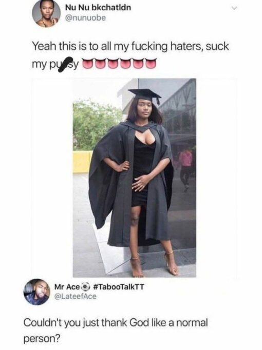 Christian Memes, Fuck You Memes, Funniest Memes, Funny Comments Memes, Hater Memes, NSFW, Religious Memes, Roast Memes, Rude Memes, Social Media Memes, Twitter Memes, Vagina Memes, The meme is a screenshot of a Twitter-style post showing a woman in a graduation cap and gown posing confidently in a black dress. Above the photo, the poster addresses her “haters” with an aggressively celebratory, explicit message. Below it, another user replies with a dry, exasperated comment: “Couldn't you just thank God like a normal person?” The humor comes from the visual contrast between a formal graduation milestone and the wildly unfiltered caption attached to it.