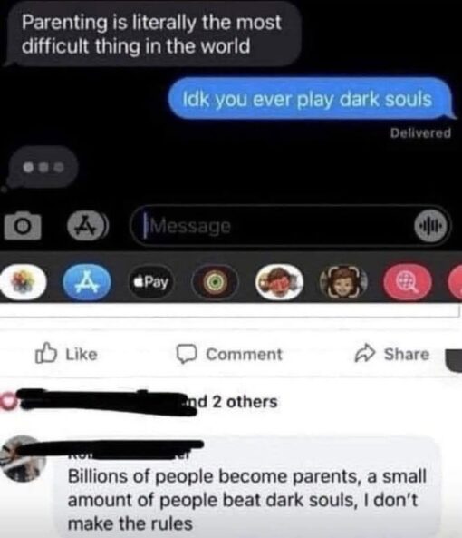 Conversation Memes, Dark Souls Memes, Facebook Memes, Family Memes, Funniest Memes, Funny Comments Memes, Funny Text Memes, Messenger Memes, Parent Memes, Phone Memes, Savage Memes, Social Media Memes, Video Game Memes, The meme is a screenshot-style collage combining a dark-mode text message conversation with a Facebook comment thread underneath. In the message exchange, one person declares that parenting is “literally the most difficult thing in the world,” and the reply immediately challenges that with, “Idk you ever play dark souls,” followed by the word “Delivered.” Below the text conversation, the image shows familiar Facebook-style buttons for Like, Comment, and Share, then a comment adding the final punchline: “Billions of people become parents, a small amount of people beat dark souls, I don’t make the rules.” Names and profile details are blacked out, keeping the focus on the joke.