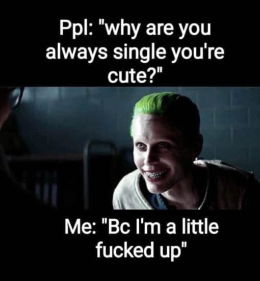 Comic Book Memes, Dark Humor, Dating Memes, Fucked Up Memes, Funniest Memes, Joker Memes, Movie Memes, NSFW, Red Flag Memes, Relationship Memes, Self Deprecating Memes, Single Memes, A black-background meme uses large white text above and below a dark movie still. In the center, a pale, green-haired Joker figure leans forward with an intense grin, shadowed eyes, and metal-looking teeth, giving the whole image an unsettling but comedic edge; the visual matches Jared Leto’s Joker look from Suicide Squad. ([thewrap.com](https://www.thewrap.com/first-official-look-at-jared-leto-as-the-joker-in-suicide-squad-photo/?utm_source=openai)) The top caption frames a flattering question from other people — why someone cute is still single — while the bottom caption answers with blunt self-awareness: the person is attractive, but also admits they are “a little fucked up.”