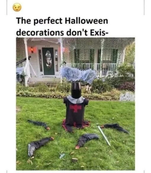 Costume Memes, Dark Humor, Famous Movie Scene, Funniest Memes, Halloween Memes, Holiday Memes, Horror Memes, Monty Python Memes, Movie Memes, Scary, Spooky Memes, A front-yard Halloween display shows a headless, limbless black knight torso planted in the grass, with fake arms and legs scattered around it like the aftermath of an absurdly dramatic sword fight. A sword lies nearby, and wispy fake cobwebs stretch around the figure, while the porch and lawn behind it look like an ordinary suburban home decorated for spooky season. The caption above reads, “The perfect Halloween decorations don't Exis-,” cutting off the word “exist” as if the speaker has been interrupted by the sight of the ideal decoration.