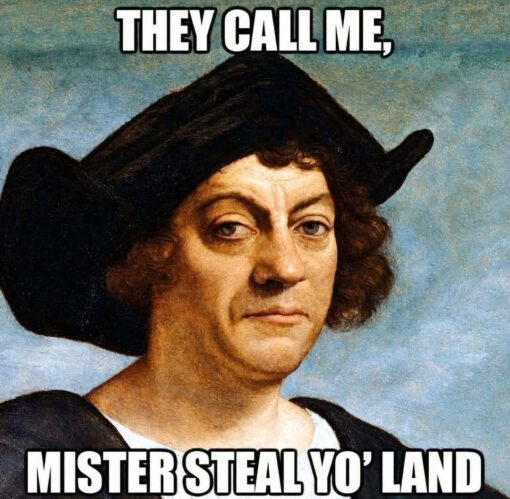 Columbus Day Memes, Funniest Memes, History Memes, Mashup Memes, Play on Words Memes, Political Memes, Pop Culture Memes, Pun Memes, Song Memes, Stealing Memes, A Renaissance-style portrait of a stern, pale-faced European man in a large dark hat fills the frame, instantly suggesting the familiar classroom image of Christopher Columbus. The aged painted texture and muted blue background give it a serious museum-piece look, while the bold white meme-font caption slaps a modern joke across the top and bottom. The text reads like a swaggering nickname: “THEY CALL ME,” followed by “MISTER STEAL YO’ LAND,” turning the solemn historical portrait into a ridiculous brag pose.