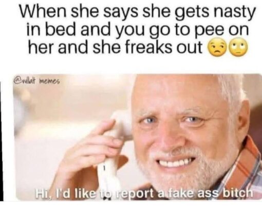 Bathroom Memes, Bitch Memes, Dirty Talk Memes, Expectation vs Reality, Fetish Memes, Freaking Out Memes, Funniest Memes, Gross Memes, Kink Memes, Misunderstanding Memes, NSFW, Pee Memes, Sex Memes, The meme shows a close-up of an older man holding a phone to his ear with a tense, annoyed expression, as if he is making a serious complaint. Large text at the top reads: “When she says she gets nasty in bed and you go to pee on her and she freaks out 😒🙄,” setting up an awkward bedroom scenario. At the bottom, the caption “Hi, I'd like to report a fake ass bitch” turns the man into someone calling in a complaint, as though the woman’s reaction proves she falsely advertised how wild she was. The plain white background, blunt wording, and irritated facial expression make the punchline feel extra petty and absurd.