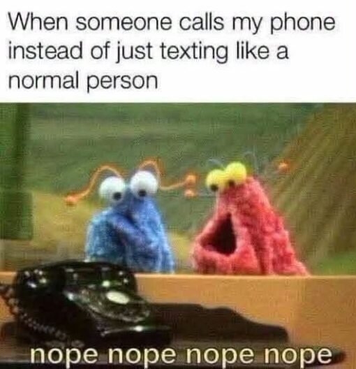 Anxiety Memes, Awkward Memes, Conversation Memes, Freaking Out Memes, Funniest Memes, Funny Text Memes, Introvert Memes, Phone Memes, Puppet Memes, Sesame Street Memes, Tech Memes, The meme shows a grainy still of two fuzzy alien puppets, one blue and one reddish-pink, peeking over a ledge at an old black rotary telephone. The top caption reads, “When someone calls my phone instead of just texting like a normal person,” while the bottom punchline says, “nope nope nope nope.” The puppets are the wide-eyed Yip Yip Martians from Sesame Street, shown in a classic telephone-discovery bit where the strange ringing object frightens and confuses them. ([youtube.com](https://www.youtube.com/watch?v=KTc3PsW5ghQ&utm_source=openai))