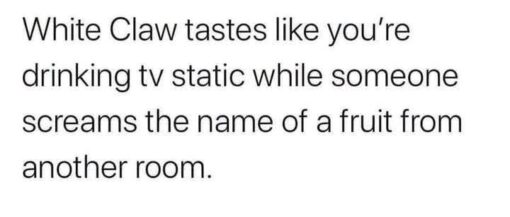 Alcohol Memes, Drinking Memes, Food Memes, Funniest Memes, Funny Text Memes, Quote Memes, Roast Memes, A plain white image displays a block of black text in a simple sans-serif font, like a screenshot of a tweet or text post. There are no characters, props, or background details—just the joke centered visually around the sentence comparing White Claw to a bizarre sensory experience.