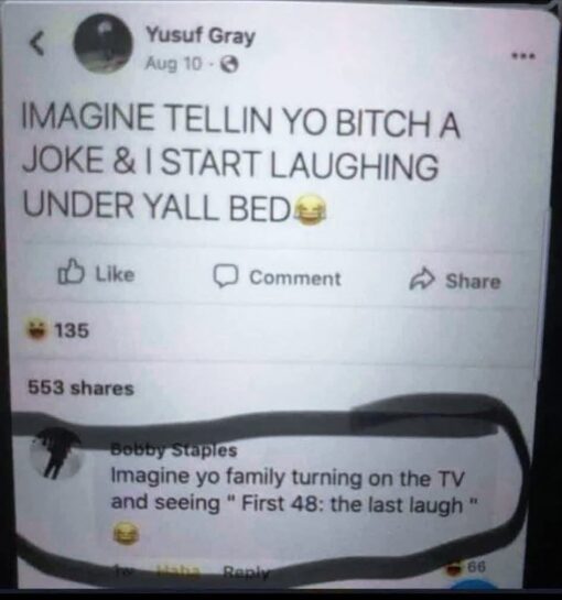Cheating Memes, Dark Humor, Facebook Memes, Funniest Memes, Funny Comments Memes, Funny Text Memes, Homicide Memes, Jealousy Memes, Pun Memes, Relationship Memes, Stalker Memes, Stalking Memes, TV Series Memes, A blurry screenshot of a Facebook post shows a status from Yusuf Gray joking in all caps about hiding under a couple’s bed and laughing when the boyfriend tells a joke. The post has Facebook reaction and share counts beneath it, giving it the feel of a viral social-media joke being passed around. Below the post, a comment from Bobby Staples is circled in thick black marker, spotlighting the punchline: he imagines the situation escalating into a true-crime TV episode titled “First 48: the last laugh.” The rough screenshot quality and hand-drawn circle make the comment feel like the real reason the meme was saved and shared.